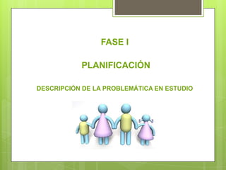 FASE I PLANIFICACIÓN DESCRIPCIÓN DE LA PROBLEMÁTICA EN ESTUDIO