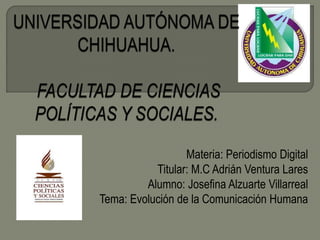 Materia: Periodismo Digital
Titular: M.C Adrián Ventura Lares
Alumno: Josefina Alzuarte Villarreal
Tema: Evolución de la Comunicación Humana

 