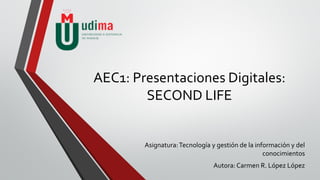 AEC1: Presentaciones Digitales:
SECOND LIFE
Asignatura:Tecnología y gestión de la información y del
conocimientos
Autora: Carmen R. López López
 