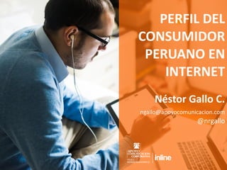PERFIL DEL
CONSUMIDOR
PERUANO EN
INTERNET
Néstor Gallo C.
ngallo@apoyocomunicacion.com
@nrgallo
 