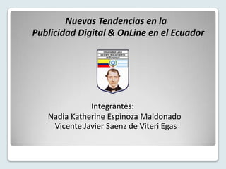 Nuevas Tendencias en la
Publicidad Digital & OnLine en el Ecuador




              Integrantes:
   Nadia Katherine Espinoza Maldonado
    Vicente Javier Saenz de Viteri Egas
 