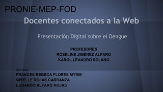 PRONIE-MEP-FOD 
Docentes conectados a la Web 
Presentación Digital sobre el Dengue 
PROFESORES 
ROSELINE JIMÉNEZ ALFARO 
KAROL LEANDRO SOLANO 
Alumnos: 
FRANCES REBECA FLORES MYRIE 
GISELLE ROJAS CARRANZA 
EDUARDO ALFARO ROJAS 
 
