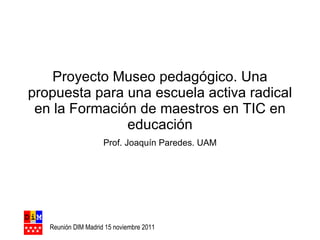 Proyecto Museo pedagógico. Una propuesta para una escuela activa radical en la Formación de maestros en TIC en educación Prof. Joaquín Paredes. UAM 