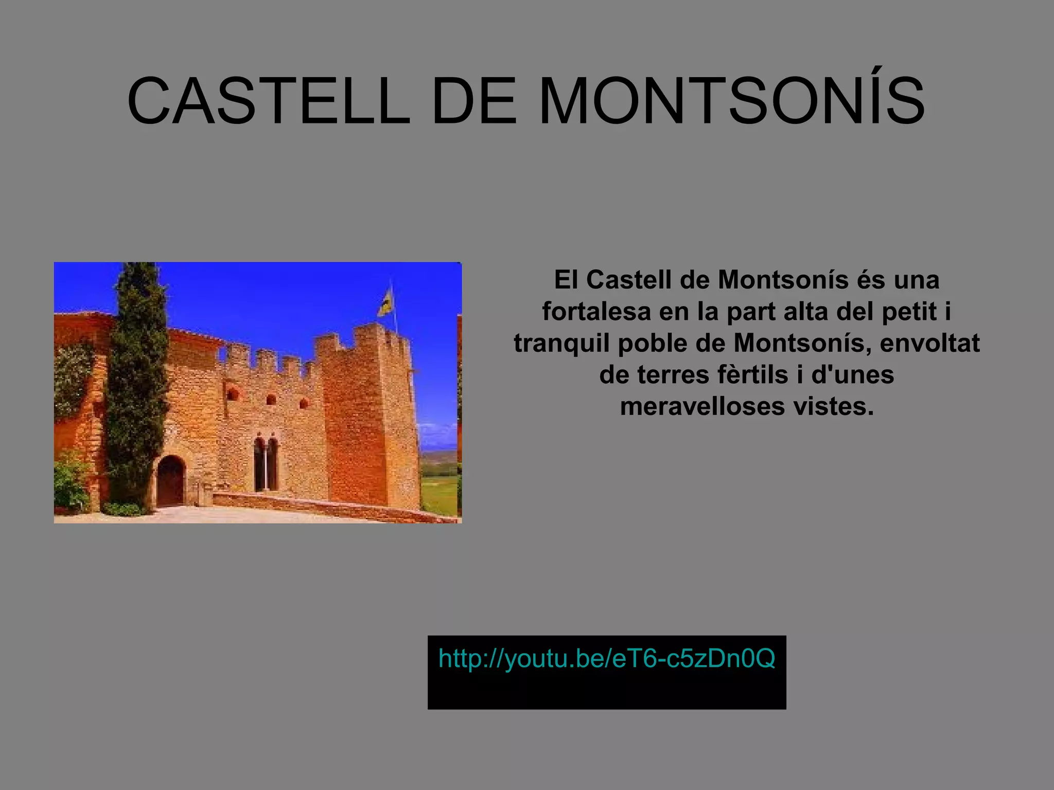 CASTELL DE MONTSONÍS

                 El Castell de Montsonís és una
                fortalesa en la part alta del petit i
             tranquil poble de Montsonís, envoltat
                     de terres fèrtils i d'unes
                       meravelloses vistes.




       http://youtu.be/eT6-c5zDn0Q
 