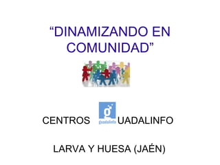 “ DINAMIZANDO EN COMUNIDAD” CENTROS  UADALINFO  LARVA Y HUESA (JAÉN) 