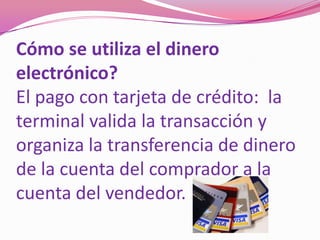 Cómo se utiliza el dinero electrónico?El pago con tarjeta de crédito:  la terminal valida la transacción y organiza la transferencia de dinero de la cuenta del comprador a la cuenta del vendedor.