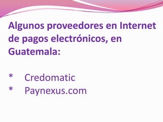 Algunos proveedores en Internet de pagos electrónicos, en Guatemala:*	Credomatic*	Paynexus.com