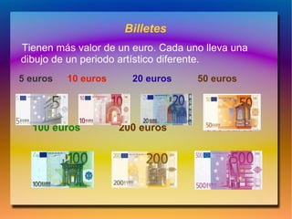 Billetes
Tienen más valor de un euro. Cada uno lleva una
dibujo de un periodo artístico diferente.
5 euros   10 euros     20 euros     50 euros




  100 euros          200 euros        500 euros
 