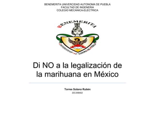 BENEMERITA UNIVERCIDAD AUTONOMA DE PUEBLA
FACULTAD DE INGENERIA
COLEGIO MECÁNICA-ELECTRICA

Di NO a la legalización de
la marihuana en México
Torres Solano Rubén
201348402

 