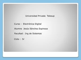 Universidad Privada Telesup
Curso : Electrónica Digital
Alumno Jesús Sánchez Espinoza
Ciclo : IV
Facultad : Ing de Sistemas
 
