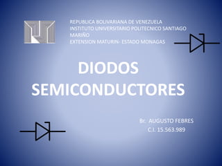 DIODOS
SEMICONDUCTORES
Br. AUGUSTO FEBRES
C.I. 15.563.989
REPUBLICA BOLIVARIANA DE VENEZUELA
INSTITUTO UNIVERSITARIO POLITECNICO SANTIAGO
MARIÑO
EXTENSION MATURIN- ESTADO MONAGAS
 
