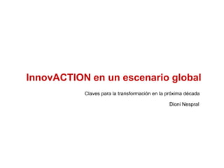 InnovACTION en un escenario global Claves para la transformación en la próxima década Dioni Nespral 
