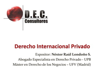 Expositor: Néstor Raúl Londoño S.
Abogado Especialista en Derecho Privado - UPB
Máster en Derecho de los Negocios – UFV (Madrid)
 
