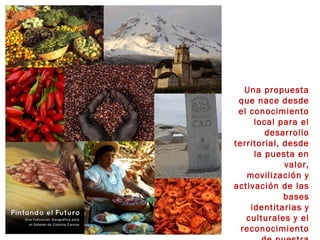 Una propuesta
 que nace desde
 el conocimiento
     local para el
        desarrollo
territorial, desde
     la puesta en
             valor,
   movilización y
activación de las
             bases
    identitarias y
   culturales y el
  reconocimiento
 