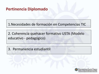 Pertinencia Diplomado
1.Necesidades de formación en Competencias TIC
2. Coherencia quehacer formativo USTA (Modelo
educativo - pedagógico)
3. Permanencia estudiantil
 