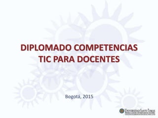 DIPLOMADO COMPETENCIAS
TIC PARA DOCENTES
Bogotá, 2015
 