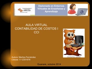 1 
AULA VIRTUAL 
CONTABILIDAD DE COSTOS I 
CCI 
Autora: Maritza Fernández 
Cédula: V-12351676 
Diplomado en Entornos 
Virtuales de Enseñanza y 
Aprendizaje 
Guanare, octubre 2014 
 