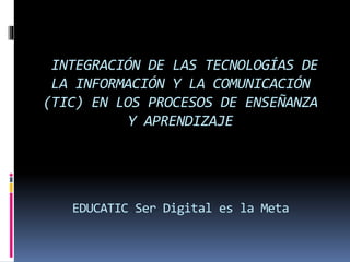 INTEGRACIÓN DE LAS TECNOLOGÍAS DE
LA INFORMACIÓN Y LA COMUNICACIÓN
(TIC) EN LOS PROCESOS DE ENSEÑANZA
Y APRENDIZAJE
EDUCATIC Ser Digital es la Meta
 
