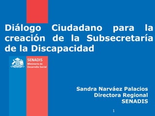 Diálogo Ciudadano para la creación de la Subsecretaría de la Discapacidad 
Sandra Narváez Palacios Directora Regional SENADIS 
1  
