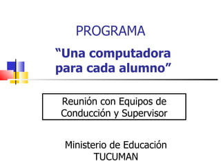 “ Una computadora para cada alumno” Ministerio de Educación TUCUMAN PROGRAMA Reunión con Equipos de Conducción y Supervisor 