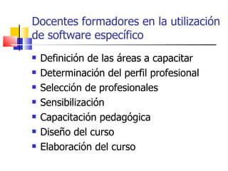 Definición de las áreas a capacitar Determinación del perfil profesional Selección de profesionales Sensibilización Capacitación pedagógica Diseño del curso Elaboración del curso Docentes formadores en la utilización de software específico 