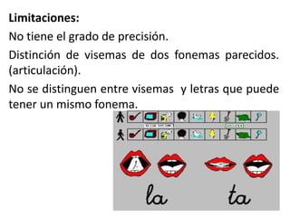 Limitaciones:
No tiene el grado de precisión.
Distinción de visemas de dos fonemas parecidos.
(articulación).
No se distinguen entre visemas y letras que puede
tener un mismo fonema.
 