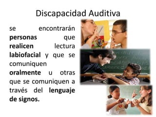 Discapacidad Auditiva
se        encontrarán
personas          que
realicen      lectura
labiofacial y que se
comuniquen
oralmente u otras
que se comuniquen a
través del lenguaje
de signos.
 