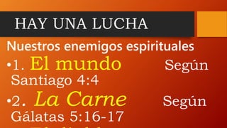 HAY UNA LUCHA
Nuestros enemigos espirituales
•1. El mundo Según
Santiago 4:4
•2. La Carne Según
Gálatas 5:16-17
 
