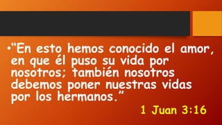 •“En esto hemos conocido el amor,
en que él puso su vida por
nosotros; también nosotros
debemos poner nuestras vidas
por los hermanos.”
1 Juan 3:16
 