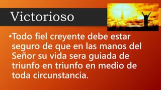 Victorioso
•Todo fiel creyente debe estar
seguro de que en las manos del
Señor su vida sera guiada de
triunfo en triunfo en medio de
toda circunstancia.
 