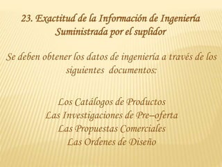 23. Exactitud de la Información de Ingeniería
Suministrada por el suplidor
Los Catálogos de Productos
Las Investigaciones de Pre–oferta
Las Propuestas Comerciales
Las Ordenes de Diseño
Se deben obtener los datos de ingeniería a través de los
siguientes documentos:
 