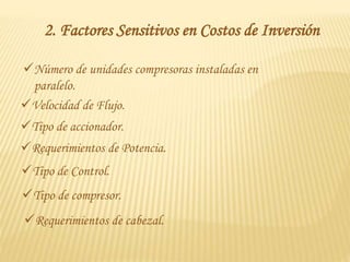 2. Factores Sensitivos en Costos de Inversión
Número de unidades compresoras instaladas en
paralelo.
Tipo de compresor.
Tipo de accionador.
Velocidad de Flujo.
Requerimientos de cabezal.
Requerimientos de Potencia.
Tipo de Control.
 