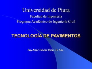 Ing. Jorge Timaná Rojas, M. Eng .
Universidad de Piura
Facultad de Ingeniería
Programa Académico de Ingeniería Civil
TECNOLOGÍA DE PAVIMENTOS
 
