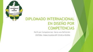 DIPLOMADO INTERNACIONAL
EN DISEÑO POR
COMPETENCIAS
Perfil por Competencias: Hacia una Definición
EDITORA: EMMA GUADALUPE OYUELA RIVERA
 