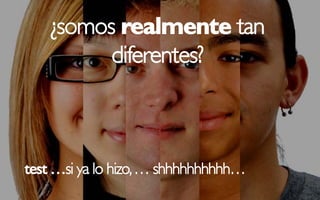 ¿somos realmente tan
          diferentes?



test …si ya lo hizo, … shhhhhhhhhh…
 