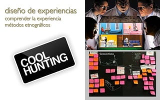 diseño de experiencias
comprender la experiencia
métodos etnográficos
 