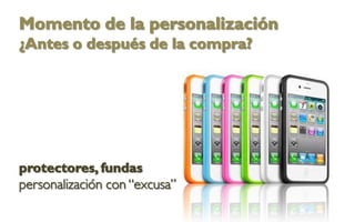 Momento de la personalización
¿Antes o después de la compra?




protectores, fundas
personalización con “excusa”
 
