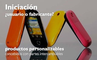 Iniciación
¿usuario o fabricante?




productos personalizables
concebidos con partes intercambiables
 
