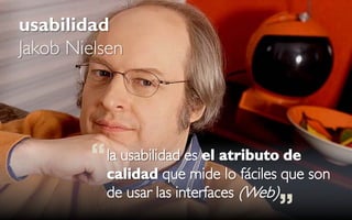 usabilidad
Jakob Nielsen




         “ la usabilidad es el atributo que son
           calidad que mide lo fáciles
                                        de

           de usar las interfaces (Web)
                                          ”
 