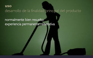 uso
desarrollo de la finalidad principal del producto

normalmente bien resuelto
experiencia permanente reiterativa
 