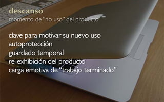 descanso
momento de “no uso” del producto

clave para motivar su nuevo uso
autoprotección
guardado temporal
re-exhibición del producto
carga emotiva de “trabajo terminado”
 