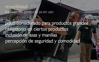 movilidad
traslado del producto ya en uso


poco considerado para productos grandes
obligatorio en ciertos productos
inclusión de asas y manillas
percepción de seguridad y comodidad
 