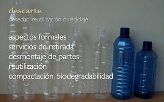 descarte
desecho, reutilización o reciclaje

aspectos formales
servicios de retirada
desmontaje de partes
reutilización
compactación, biodegradabilidad
 