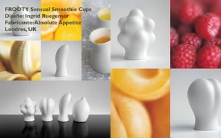 FROOTY Sensual Smoothie Cups
Diseño: Ingrid Ruegemer
Fabricante: Absolute Appetite
Londres, UK
 