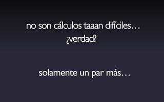 no son cálculos taaan difíciles…
           ¿verdad?


   solamente un par más…
 