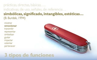 prácticas, directas, básicas, …
indicativas, de uso, señales, de referencia…
simbólicas, significado, intangibles, estéticas…
(B. Burdek, 1994)
mostrar
emocionar
transmitir
representar
simbolizar
gustar
impactar
ostentar
pertenecer



3 tipos de funciones
 