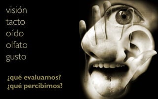 visión
tacto
oído
olfato
gusto

¿qué evaluamos?
¿qué percibimos?
 