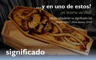 …y en uno de estos?
                       ¿es broma verdad?
              ¿cómo adquieren su significado los
                  materiales ? (Elvin Karana, 2010)




significado
 