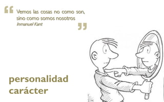 “   Vemos las cosas no como son,
    sino como somos nosotros


                            ”
    Inmanuel Kant




personalidad
carácter
 