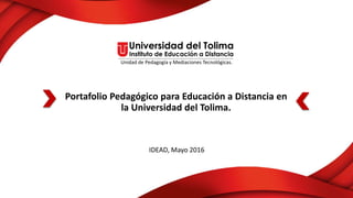 Portafolio Pedagógico para Educación a Distancia en
la Universidad del Tolima.
IDEAD, Mayo 2016
Unidad de Pedagogía y Mediaciones Tecnológicas.
 